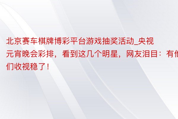 北京赛车棋牌博彩平台游戏抽奖活动_央视元宵晚会彩排，看到这几个明星，网友泪目：有他们收视稳了！