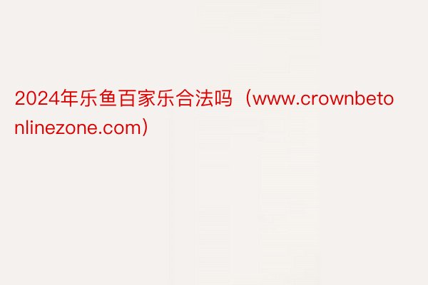 2024年乐鱼百家乐合法吗（www.crownbetonlinezone.com）