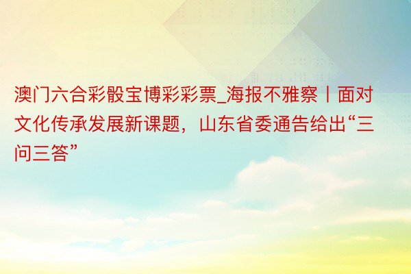 澳门六合彩骰宝博彩彩票_海报不雅察丨面对文化传承发展新课题，山东省委通告给出“三问三答”