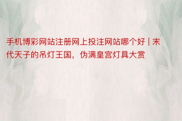 手机博彩网站注册网上投注网站哪个好 | 末代天子的吊灯王国,伪满皇宫灯具大赏