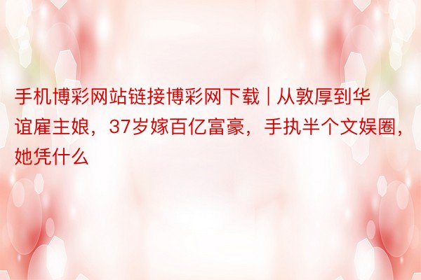 手机博彩网站链接博彩网下载 | 从敦厚到华谊雇主娘,37岁嫁百亿富豪,手执半个文娱圈,她凭什么