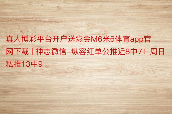 真人博彩平台开户送彩金M6米6体育app官网下载 | 神志微信-纵容红单公推近8中7！周日私推13中9
