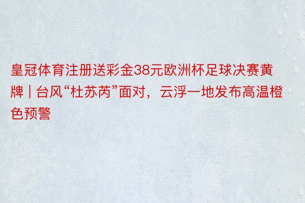 皇冠体育注册送彩金38元欧洲杯足球决赛黄牌 | 台风“杜苏芮”面对，云浮一地发布高温橙色预警