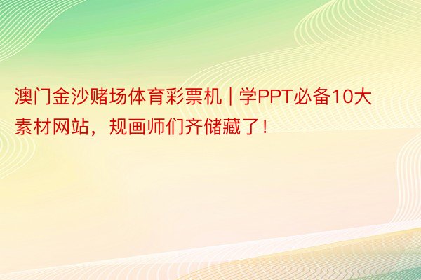 澳门金沙赌场体育彩票机 | 学PPT必备10大素材网站，规画师们齐储藏了！
