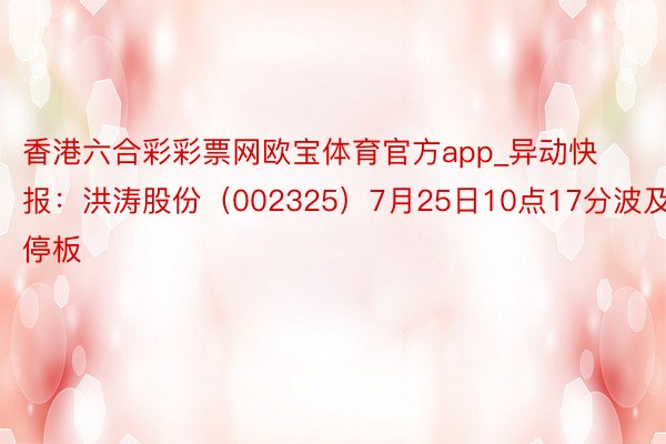 香港六合彩彩票网欧宝体育官方app_异动快报：洪涛股份（002325）7月25日10点17分波及涨停板