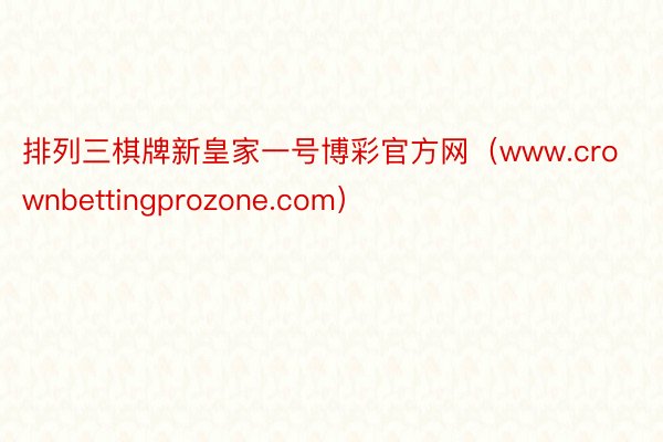 排列三棋牌新皇家一号博彩官方网（www.crownbettingprozone.com）