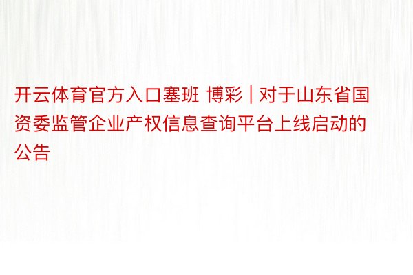 开云体育官方入口塞班 博彩 | 对于山东省国资委监管企业产权信息查询平台上线启动的公告