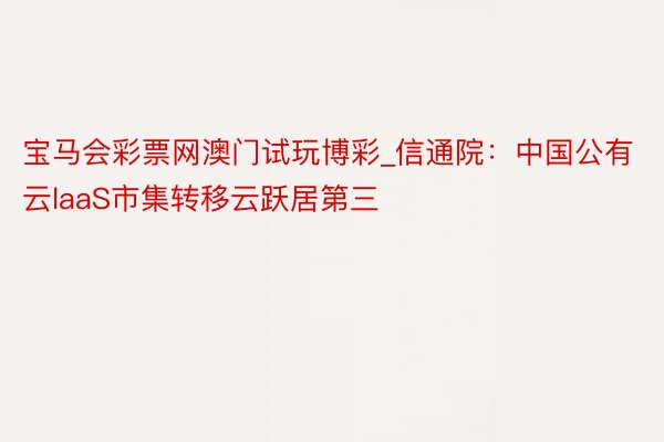 宝马会彩票网澳门试玩博彩_信通院：中国公有云laaS市集转移云跃居第三