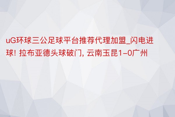 uG环球三公足球平台推荐代理加盟_闪电进球! 拉布亚德头球破门, 云南玉昆1-0广州