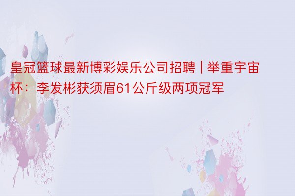 皇冠篮球最新博彩娱乐公司招聘 | 举重宇宙杯：李发彬获须眉61公斤级两项冠军