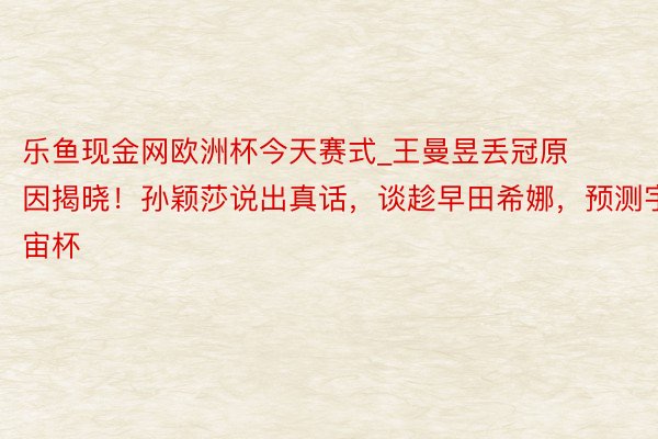 乐鱼现金网欧洲杯今天赛式_王曼昱丢冠原因揭晓！孙颖莎说出真话，谈趁早田希娜，预测宇宙杯