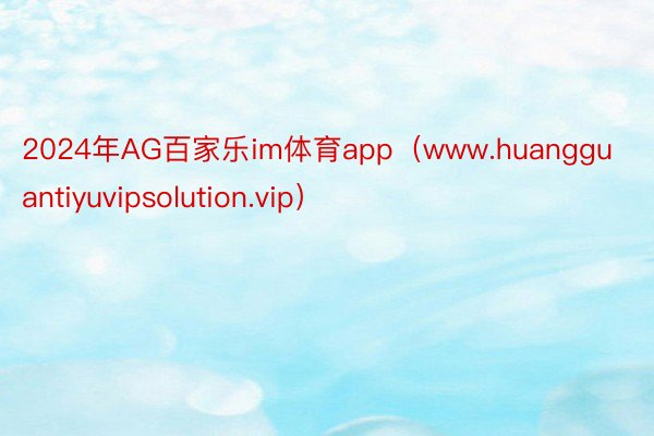 2024年AG百家乐im体育app（www.huangguantiyuvipsolution.vip）