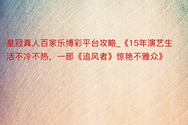皇冠真人百家乐博彩平台攻略_《15年演艺生活不冷不热，一部《追风者》惊艳不雅众》