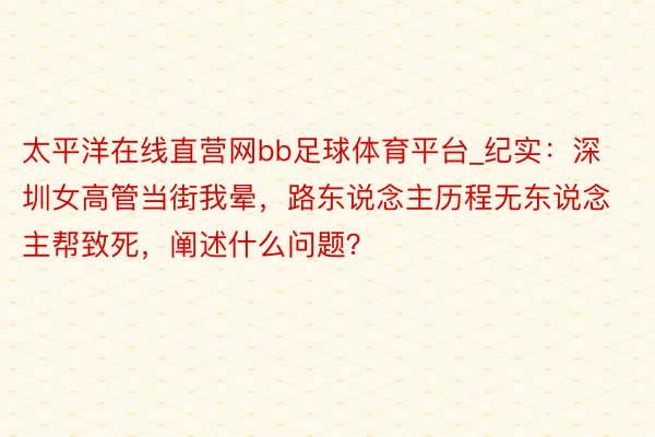 太平洋在线直营网bb足球体育平台_纪实：深圳女高管当街我晕，路东说念主历程无东说念主帮致死，阐述什么问题？