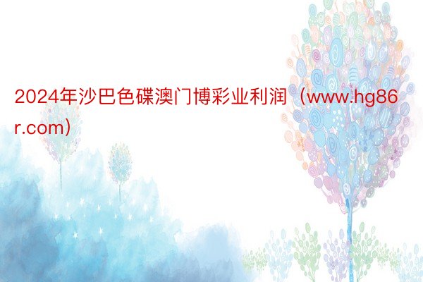 2024年沙巴色碟澳门博彩业利润（www.hg86r.com）
