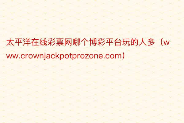 太平洋在线彩票网哪个博彩平台玩的人多（www.crownjackpotprozone.com）