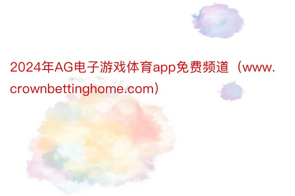 2024年AG电子游戏体育app免费频道（www.crownbettinghome.com）