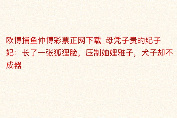 欧博捕鱼仲博彩票正网下载_母凭子贵的纪子妃：长了一张狐狸脸，压制妯娌雅子，犬子却不成器