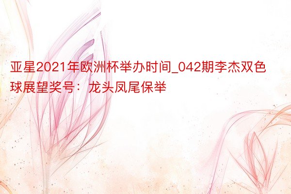 亚星2021年欧洲杯举办时间_042期李杰双色球展望奖号：龙头凤尾保举