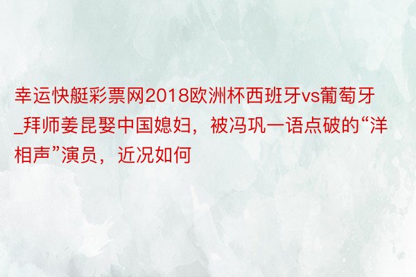 幸运快艇彩票网2018欧洲杯西班牙vs葡萄牙_拜师姜昆娶中国媳妇，被冯巩一语点破的“洋相声”演员，近况如何