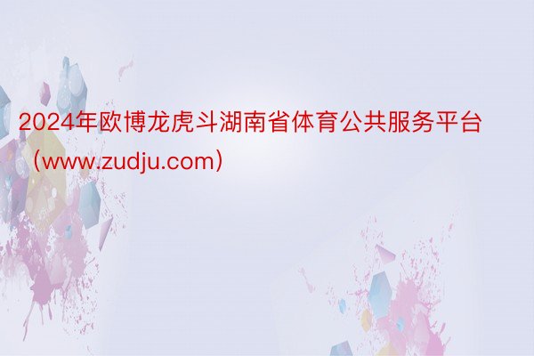 2024年欧博龙虎斗湖南省体育公共服务平台（www.zudju.com）