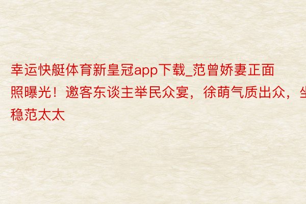 幸运快艇体育新皇冠app下载_范曾娇妻正面照曝光！邀客东谈主举民众宴，徐萌气质出众，坐稳范太太