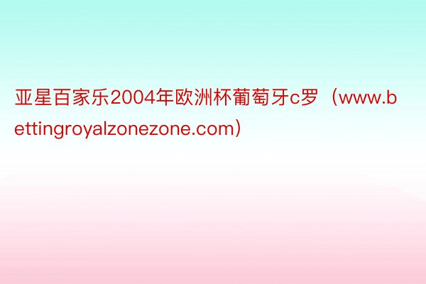 亚星百家乐2004年欧洲杯葡萄牙c罗（www.bettingroyalzonezone.com）