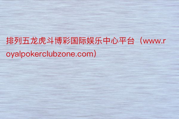 排列五龙虎斗博彩国际娱乐中心平台（www.royalpokerclubzone.com）