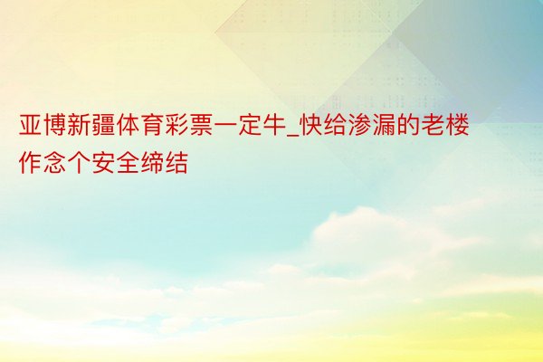 亚博新疆体育彩票一定牛_快给渗漏的老楼作念个安全缔结