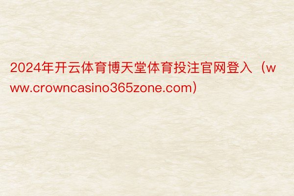 2024年开云体育博天堂体育投注官网登入（www.crowncasino365zone.com）