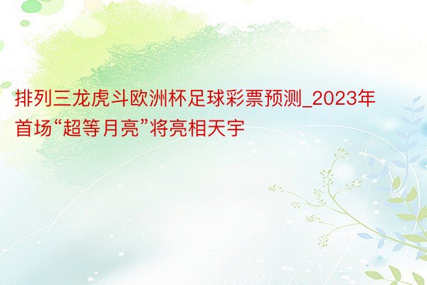 排列三龙虎斗欧洲杯足球彩票预测_2023年首场“超等月亮”将亮相天宇