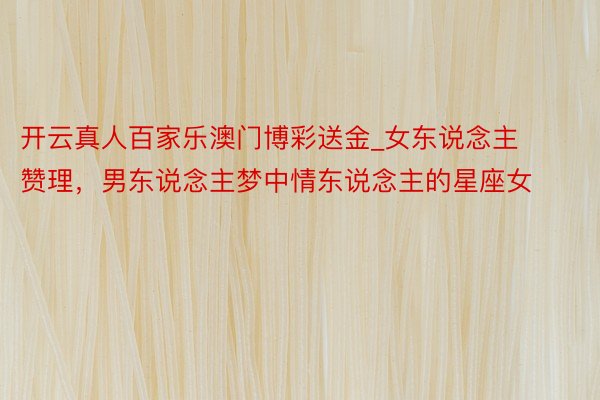 开云真人百家乐澳门博彩送金_女东说念主赞理，男东说念主梦中情东说念主的星座女
