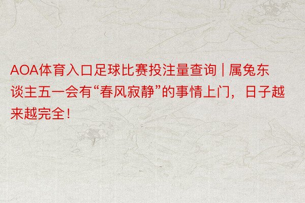 AOA体育入口足球比赛投注量查询 | 属兔东谈主五一会有“春风寂静”的事情上门，日子越来越完全！