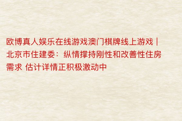 欧博真人娱乐在线游戏澳门棋牌线上游戏 | 北京市住建委：纵情撑持刚性和改善性住房需求 估计详情正积极激动中