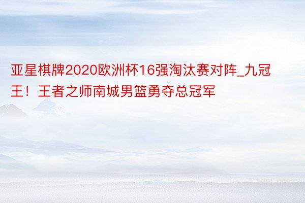 亚星棋牌2020欧洲杯16强淘汰赛对阵_九冠王！王者之师南城男篮勇夺总冠军