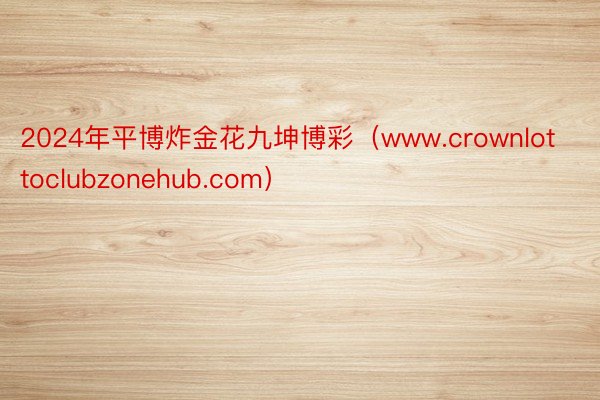 2024年平博炸金花九坤博彩（www.crownlottoclubzonehub.com）