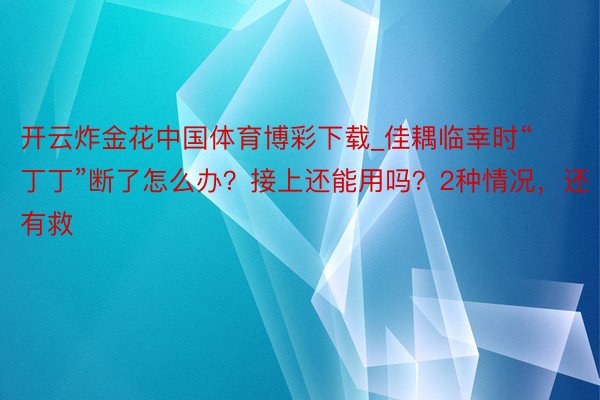开云炸金花中国体育博彩下载_佳耦临幸时“丁丁”断了怎么办？接上还能用吗？2种情况，还有救