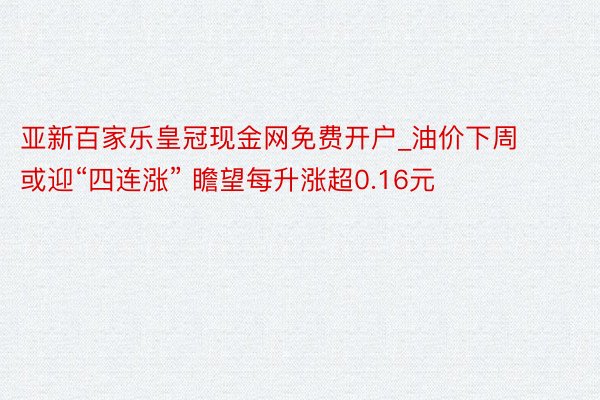 亚新百家乐皇冠现金网免费开户_油价下周或迎“四连涨” 瞻望每升涨超0.16元