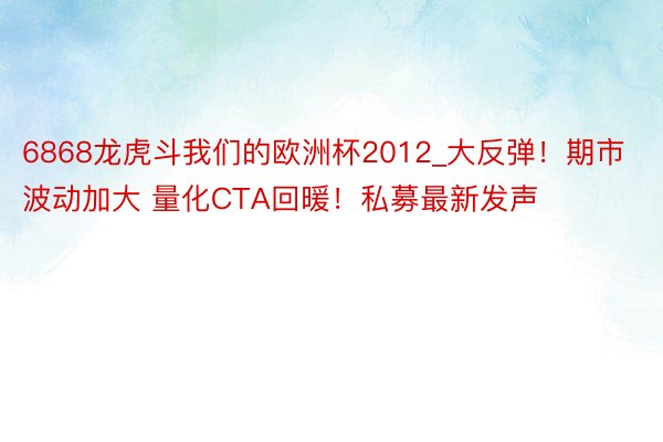 6868龙虎斗我们的欧洲杯2012_大反弹！期市波动加大 量化CTA回暖！私募最新发声