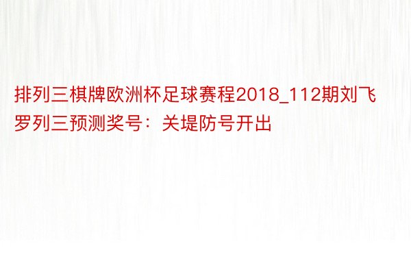 排列三棋牌欧洲杯足球赛程2018_112期刘飞罗列三预测奖号：关堤防号开出
