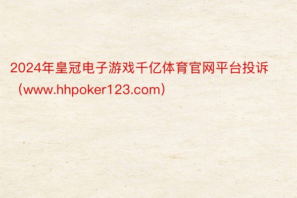 2024年皇冠电子游戏千亿体育官网平台投诉（www.hhpoker123.com）