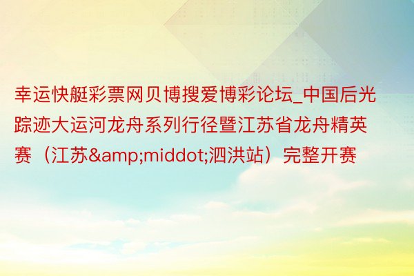 幸运快艇彩票网贝博搜爱博彩论坛_中国后光踪迹大运河龙舟系列行径暨江苏省龙舟精英赛（江苏&middot;泗洪站）完整开赛