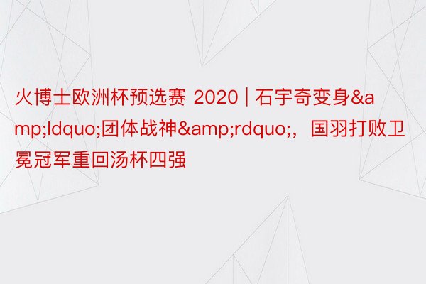 火博士欧洲杯预选赛 2020 | 石宇奇变身&ldquo;团体战神&rdquo;，国羽打败卫冕冠军重回汤杯四强