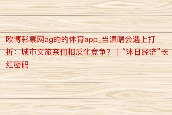 欧博彩票网ag的的体育app_当演唱会遇上打折：城市文旅奈何相反化竞争？｜“沐日经济”长红密码