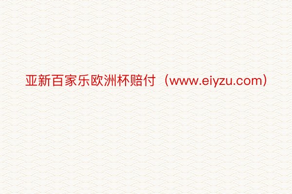 亚新百家乐欧洲杯赔付（www.eiyzu.com）