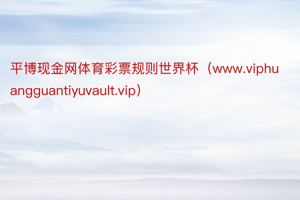 平博现金网体育彩票规则世界杯（www.viphuangguantiyuvault.vip）