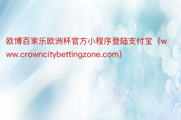 欧博百家乐欧洲杯官方小程序登陆支付宝（www.crowncitybettingzone.com）