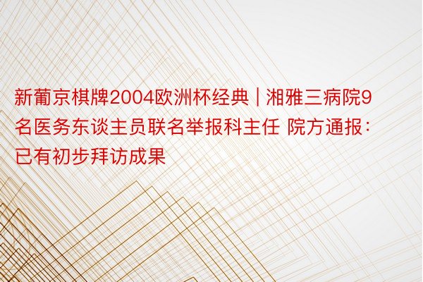 新葡京棋牌2004欧洲杯经典 | 湘雅三病院9名医务东谈主员联名举报科主任 院方通报：已有初步拜访成果