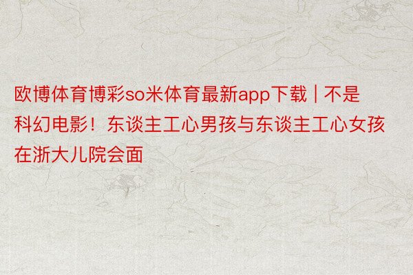 欧博体育博彩so米体育最新app下载 | 不是科幻电影！东谈主工心男孩与东谈主工心女孩在浙大儿院会面