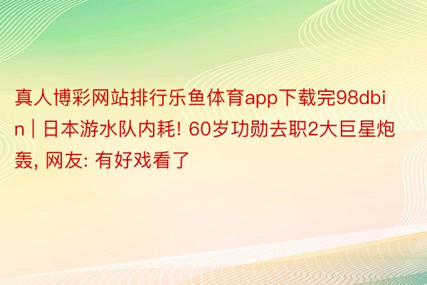真人博彩网站排行乐鱼体育app下载完98dbin | 日本游水队内耗! 60岁功勋去职2大巨星炮轰, 网友: 有好戏看了